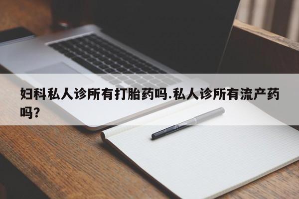 打胎药专门卖店米非司酮片哪个网站妇科私人诊所有打胎药吗.私人诊所有流产药吗？
