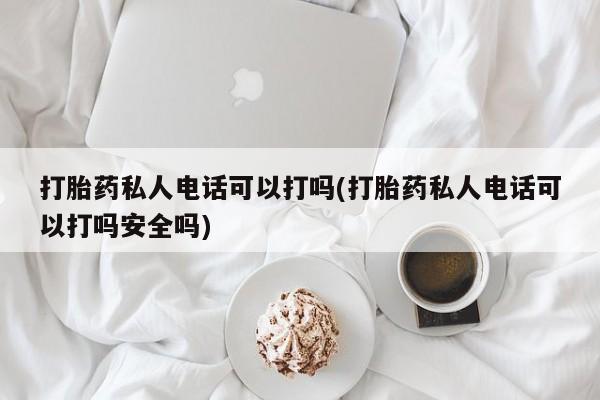 打胎药专门卖店米非司酮片哪个网站打胎药私人电话可以打吗(打胎药私人电话可以打吗安全吗)
