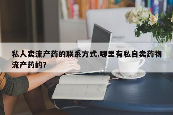 打胎药专门卖店米非司酮片哪个网站私人卖流产药的联系方式.哪里有私自卖药物流产药的？
