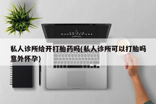 打胎药专门卖店米非司酮片哪个网站私人诊所给开打胎药吗(私人诊所可以打胎吗意外怀孕)