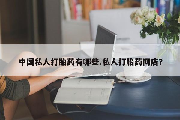 打胎药专门卖店米非司酮片哪个网站中国私人打胎药有哪些.私人打胎药网店？