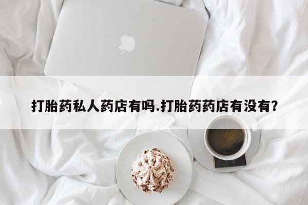 打胎药专门卖店米非司酮片哪个网站打胎药私人药店有吗.打胎药药店有没有？