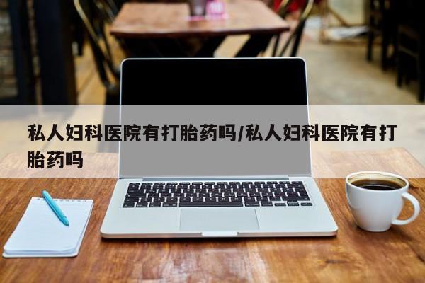打胎药专门卖店米非司酮片哪个网站私人妇科医院有打胎药吗/私人妇科医院有打胎药吗