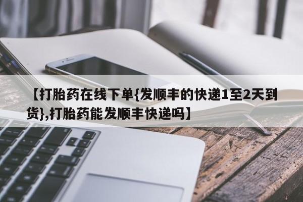 打胎药专门卖店米非司酮片哪个网站【打胎药在线下单{发顺丰的快递1至2天到货},打胎药能发顺丰快递吗】