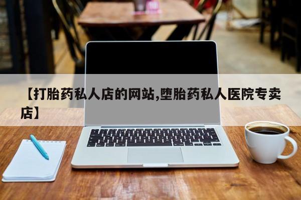 打胎药专门卖店米非司酮片哪个网站【打胎药私人店的网站,堕胎药私人医院专卖店】
