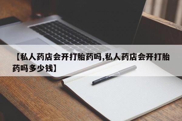 打胎药专门卖店米非司酮片哪个网站【私人药店会开打胎药吗,私人药店会开打胎药吗多少钱】