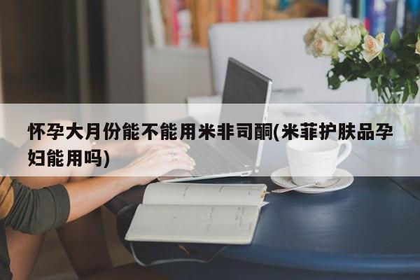 打胎药专门卖店米非司酮片哪个网站怀孕大月份能不能用米非司酮(米菲护肤品孕妇能用吗)