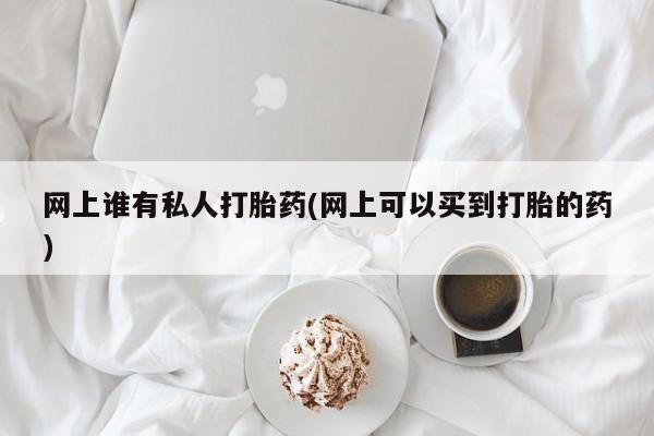 打胎药专门卖店米非司酮片哪个网站网上谁有私人打胎药(网上可以买到打胎的药)