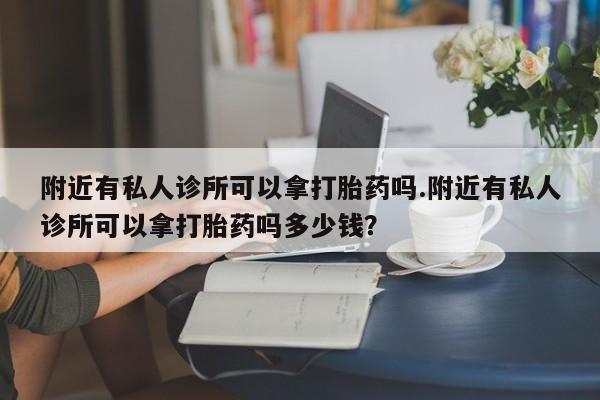 打胎药专门卖店米非司酮片哪个网站附近有私人诊所可以拿打胎药吗.附近有私人诊所可以拿打胎药吗多少钱？