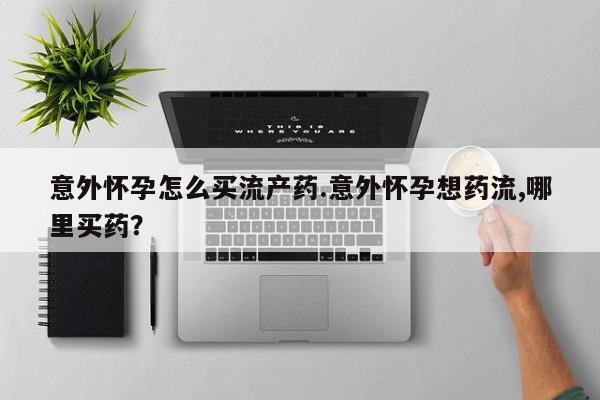 打胎药专门卖店米非司酮片哪个网站意外怀孕怎么买流产药.意外怀孕想药流,哪里买药？