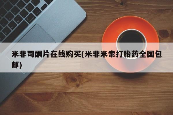 打胎药专门卖店米非司酮片哪个网站米非司酮片在线购买(米非米索打胎药全国包邮)