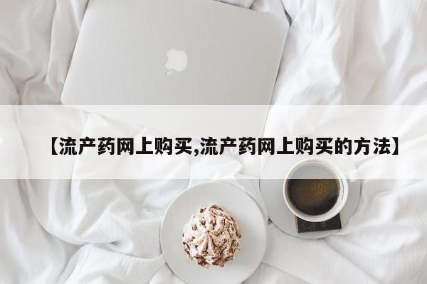 打胎药专门卖店米非司酮片哪个网站【流产药网上购买,流产药网上购买的方法】