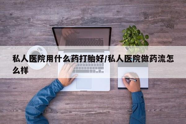 打胎药专门卖店米非司酮片哪个网站私人医院用什么药打胎好/私人医院做药流怎么样