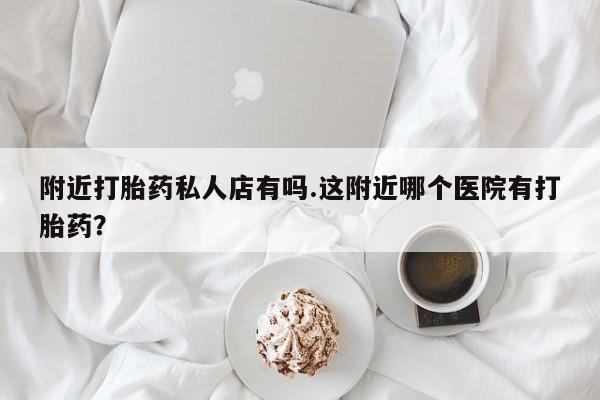 打胎药专门卖店米非司酮片哪个网站附近打胎药私人店有吗.这附近哪个医院有打胎药？