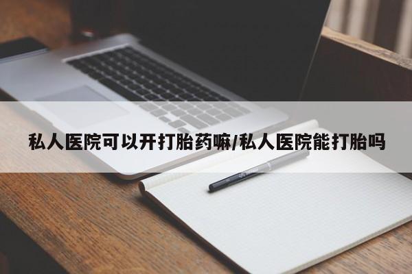 打胎药专门卖店米非司酮片哪个网站私人医院可以开打胎药嘛/私人医院能打胎吗