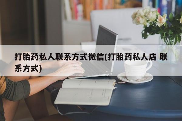 打胎药专门卖店米非司酮片哪个网站打胎药私人联系方式微信(打胎药私人店 联系方式)
