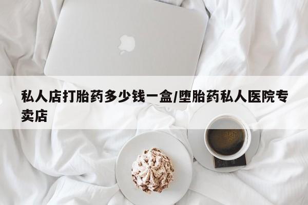 打胎药专门卖店米非司酮片哪个网站私人店打胎药多少钱一盒/堕胎药私人医院专卖店