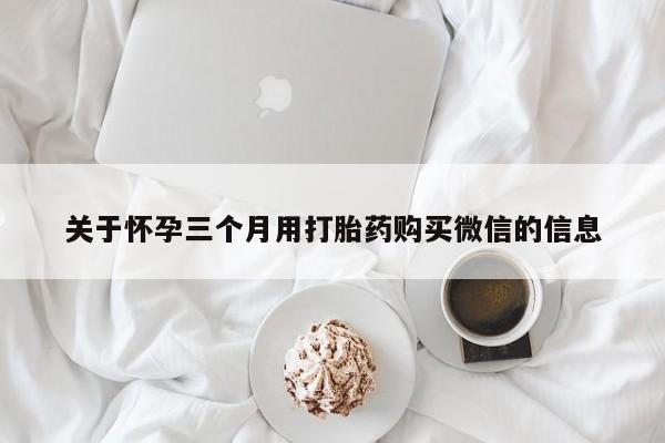 打胎药专门卖店米非司酮片哪个网站关于怀孕三个月用打胎药购买微信的信息