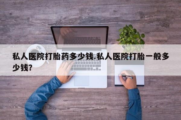 打胎药专门卖店米非司酮片哪个网站私人医院打胎药多少钱.私人医院打胎一般多少钱？