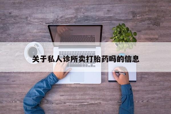 打胎药专门卖店米非司酮片哪个网站关于私人诊所卖打胎药吗的信息