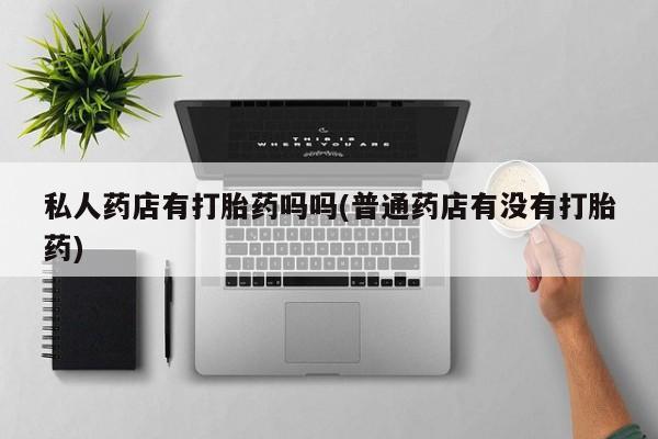 打胎药专门卖店米非司酮片哪个网站私人药店有打胎药吗吗(普通药店有没有打胎药)