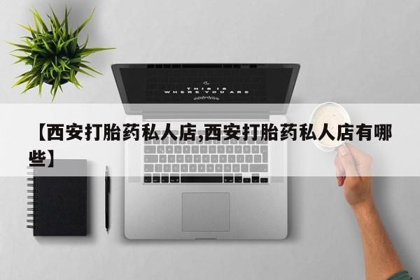 打胎药专门卖店米非司酮片哪个网站【西安打胎药私人店,西安打胎药私人店有哪些】