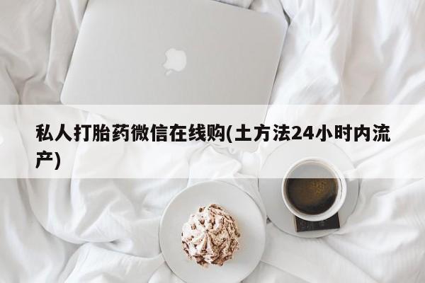 打胎药专门卖店米非司酮片哪个网站私人打胎药微信在线购(土方法24小时内流产)