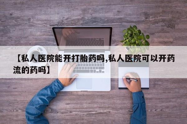 打胎药专门卖店米非司酮片哪个网站【私人医院能开打胎药吗,私人医院可以开药流的药吗】