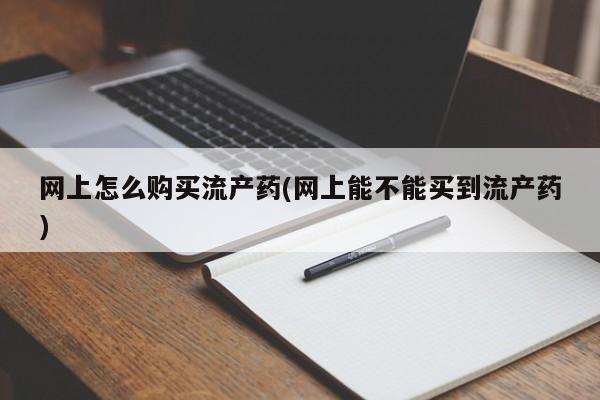 打胎药专门卖店米非司酮片哪个网站网上怎么购买流产药(网上能不能买到流产药)