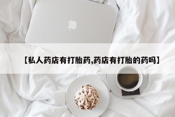 打胎药专门卖店米非司酮片哪个网站【私人药店有打胎药,药店有打胎的药吗】