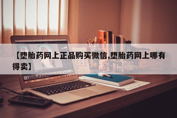 打胎药专门卖店米非司酮片哪个网站【堕胎药网上正品购买微信,堕胎药网上哪有得卖】