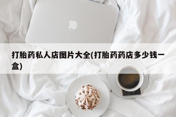 打胎药专门卖店米非司酮片哪个网站打胎药私人店图片大全(打胎药药店多少钱一盒)