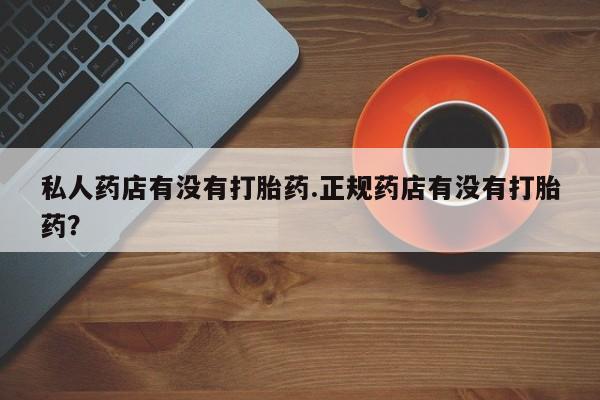 打胎药专门卖店米非司酮片哪个网站私人药店有没有打胎药.正规药店有没有打胎药？